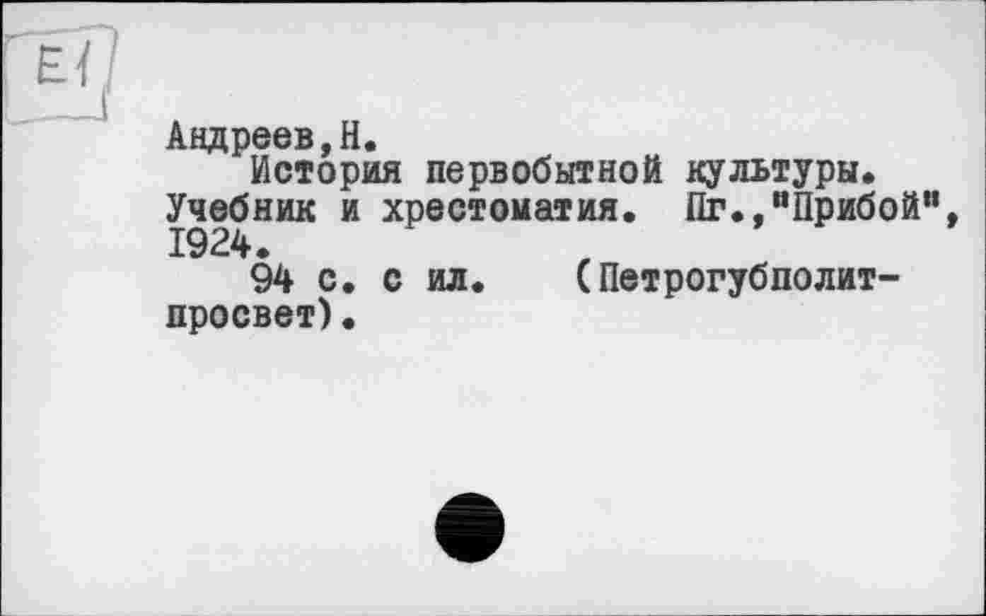 ﻿EL
Андреев, H.
История первобытной культуры.
Учебник и хрестоматия. Пг.,“Прибой”, 1924.
94 с. с ил. (Петрогубполит-просвет).